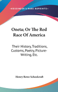 Oneta; Or The Red Race Of America: Their History, Traditions, Customs, Poetry, Picture-Writing, Etc.