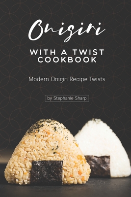 Onigiri with a Twist Cookbook: Modern Onigiri Recipe Twists - Sharp, Stephanie