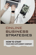 Online Business Strategies: How To Start Your Own Supplement Company: Starting A Supplement Company