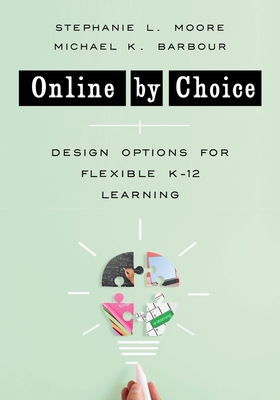 Online by Choice: Design Options for Flexible K-12 Learning - Moore, Stephanie L, and Barbour, Michael K