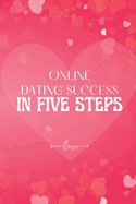 Online Dating Success in Five Steps: How to Succeed at Online Dating/ Practical Advice for Having Memorable Dates for Both Men and Women
