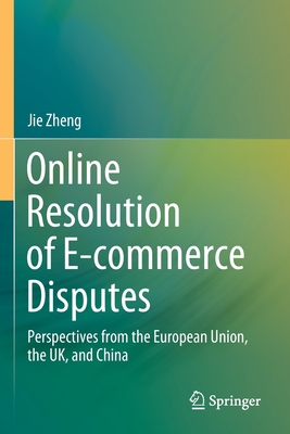 Online Resolution of E-commerce Disputes: Perspectives from the European Union, the UK, and China - Zheng, Jie