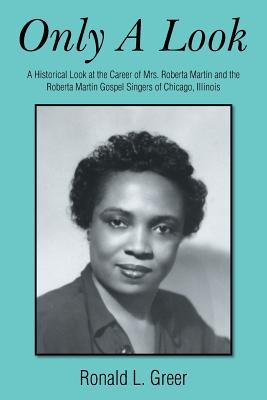 Only a Look: A Historical Look at the Career of Mrs. Roberta Martin and the Roberta Martin Gospel Singers of Chicago, Illinois - Greer, Ronald L