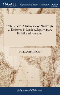 Only Believe. A Discourse on Mark v. 36. ... Delivered in London, Sept.17, 1745. By William Hammond, - Hammond, William