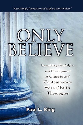 Only Believe: Examining the Origin and Development of Classic and Contemporary "Word of Faith" Theologies - King, Paul L