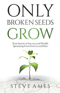 Only Broken Seeds Grow: True Stories of Success and Wealth Sprouting from Poverty and Pain