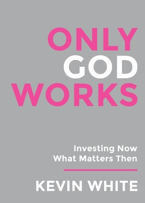 Only God Works: Investing Now What Matters Then(B&W) - White, Kevin