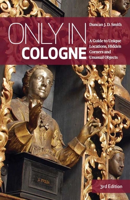 Only in Cologne: A Guide to Unique Locations, Hidden Corners and Unusual Objects - Smith, Duncan J D