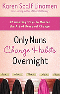 Only Nuns Change Habits Overnight: Fifty-Two Amazing Ways to Master the Art of Personal Change