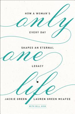Only One Life: How a Woman's Every Day Shapes an Eternal Legacy - Green, Jackie, Professor, and McAfee, Lauren Green, and High, Bill