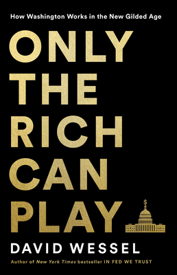 Only the Rich Can Play: How Washington Works in the New Gilded Age - Wessel, David