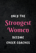 Only The Strongest Women Become Cheer Coaches: Appreciative Gift for Women Cheer Coaches, Coaches, Motivational Instructors, Inspirational Coaches: Lined Notebook Journal