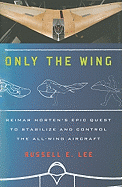 Only the Wing: Reimar Horten's Epic Quest to Stabilize and Control the All-Wing Aircraft