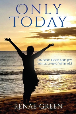 Only Today: Finding Hope and Joy While Living With ALS - Green, Renae