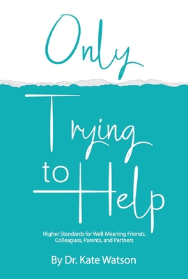 Only Trying to Help: Higher Standards for Well-Meaning Friends, Colleagues, Parents, & Partners Volume 1 - Watson, Kate