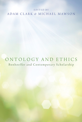 Ontology and Ethics: Bonhoeffer and Contemporary Scholarship - Clark, Adam C (Editor), and Mawson, Michael (Editor), and Green, Clifford J (Foreword by)