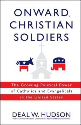 Onward, Christian Soldiers: The Growing Political Power of Catholics and Evangelicals in the United States - Hudson, Deal Wyatt, and Deal, Hudson, and Deal Hudson