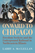 Onward to Chicago: Freedom Seekers and the Underground Railroad in Northeastern Illinois