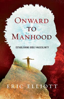 Onward to Manhood: Establishing Godly Masculinity - Elliott, Eric J