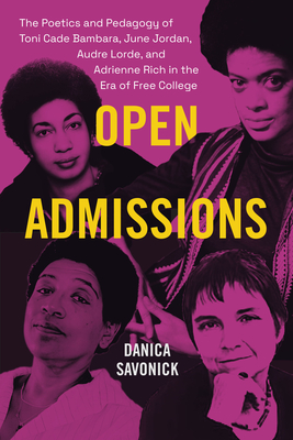 Open Admissions: The Poetics and Pedagogy of Toni Cade Bambara, June Jordan, Audre Lorde, and Adrienne Rich in the Era of Free College - Savonick, Danica