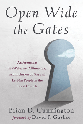 Open Wide the Gates: An Argument for Welcome, Affirmation, and Inclusion of Gay and Lesbian People in the Local Church - Cunnington, Brian D, and Gushee, David P (Foreword by)