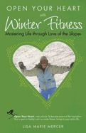 Open Your Heart with Winter Fitness: Mastering Life Through Love of the Slopes - Mercer, Lisa Marie