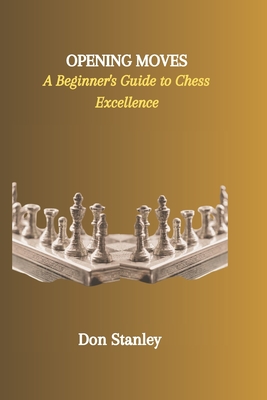 Opening Moves: A Beginner's Guide to Chess Excellence - Stanley, Don