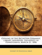 Opening of the Bechstein Germanic Library: Addresses, University of Pennsylvania, March 21, 1896