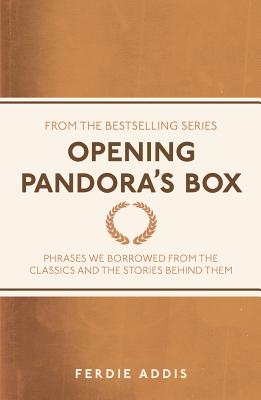 Opening Pandora's Box: Phrases We Borrowed From the Classics and the Stories Behind Them - Addis, Ferdie