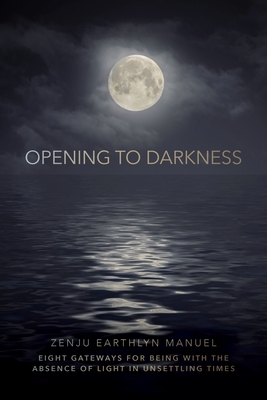 Opening to Darkness: Eight Gateways for Being with the Absence of Light in Unsettling Times - Manuel, Zenju Earthlyn