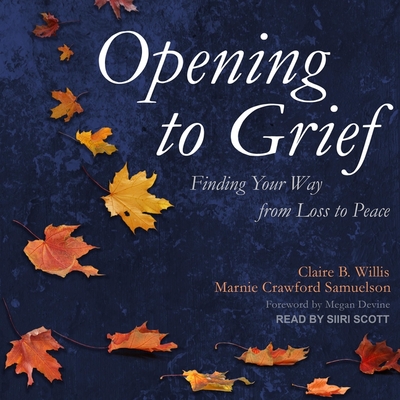 Opening to Grief: Finding Your Way from Loss to Peace - Scott, Siiri (Read by), and Samuelson, Marnie Crawford, and Willis, Claire B