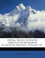 Opera: Recta Intentio Omnium Humanarum Actionum Amussis, Volume 10...