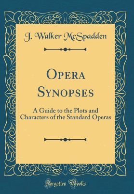 Opera Synopses: A Guide to the Plots and Characters of the Standard Operas (Classic Reprint) - McSpadden, J Walker