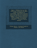 Opera / William Harvey: Sive Exercitatio Anatomica de Motu Cordis Et Sanguinis in Animalibus. Atque Exercitationes Duae Anatomicae de Circulatione Sanguinis Ad Joannem Riolanum Filium. Tumque Exercitationes de Generatione Animalium, Volume 1...