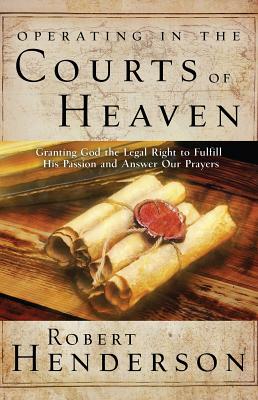 Operating in the Courts of Heaven: Granting God the Legal Rights to Fulfill His Passion and Answer Our Prayers - Henderson, Robert