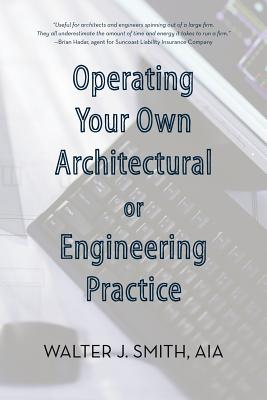 Operating Your Own Architectural or Engineering Practice: Concise Professional Advice - Smith, Walter J