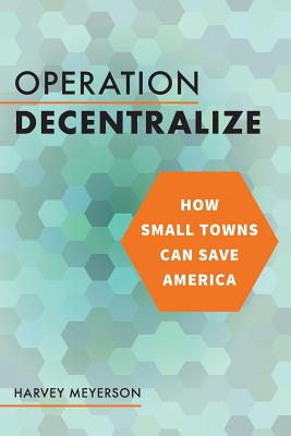 Operation Decentralize: How Small Towns Can Save America - Meyerson, Harvey