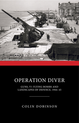 Operation Diver: Guns, V1 Flying Bombs and Landscapes of Defence, 1944-45 - Dobinson, Colin