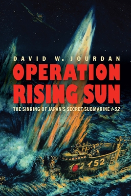 Operation Rising Sun: The Sinking of Japan's Secret Submarine I-52 - Jourdan, David W, and Delgado, James P (Foreword by)