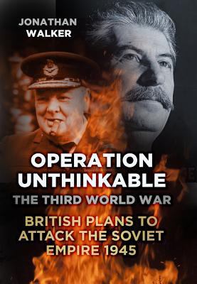 Operation Unthinkable: The Third World War: British Plans to Attack the Soviet Empire 1945 - Walker, Jonathan