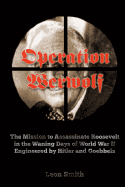 Operation 'Werwolf': The Mission to Assassinate Roosevelt in the Waning Days of World War II Engineered by Hitler and Goebbels - Smith, Leon