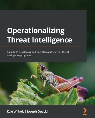 Operationalizing Threat Intelligence: A guide to developing and operationalizing cyber threat intelligence programs - Wilhoit, Kyle, and Opacki, Joseph
