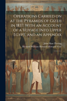 Operations Carried on at the Pyramids of Gizeh in 1837: With an Account of a Voyage Into Upper Egypt, and an Appendix: 1 - Howard-Vyse, Richard William Howard, and Perring, John Shae