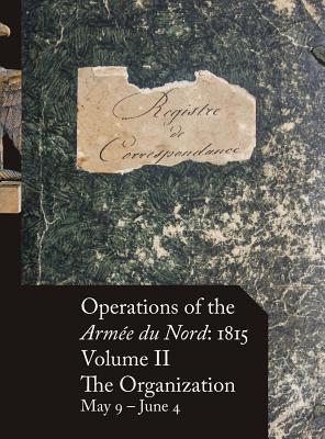 Operations of the Arm?e Du Nord: 1815 - Vol. II: The Organization, May 9 - June 4 - Beckett, Stephen M (Editor)