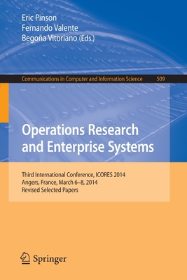 Operations Research and Enterprise Systems: Third International Conference, ICORES 2014, Angers, France, March 6-8, 2014, Revised Selected Papers - Pinson, Eric (Editor), and Valente, Fernando (Editor), and Vitoriano, Begoa (Editor)