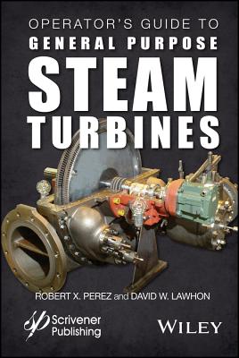 Operator's Guide to General Purpose Steam Turbines: An Overview of Operating Principles, Construction, Best Practices, and Troubleshooting - Perez, Robert X, and Lawhon, David W