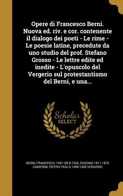 Opere Di Francesco Berni: Nuova Ed. Riv. E Cor. Contenente Il Dialogo Dei Poeti--Le Rime--Le Poesie Latine, Precedute Da Uno Studio del Prof. St - Berni, Francesco, and Pietro Paolo Vergerio (Creator)