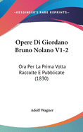 Opere Di Giordano Bruno Nolano V1-2: Ora Per La Prima VOLTA Raccolte E Pubblicate (1830)