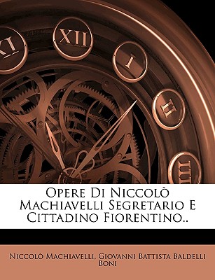 Opere Di Niccolo Machiavelli Segretario E Cittadino Fiorentino.. - Machiavelli, Niccol?, and Boni, Giovanni Battista Baldelli