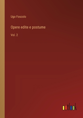 Opere edite e postume: Vol. 2 - Foscolo, Ugo